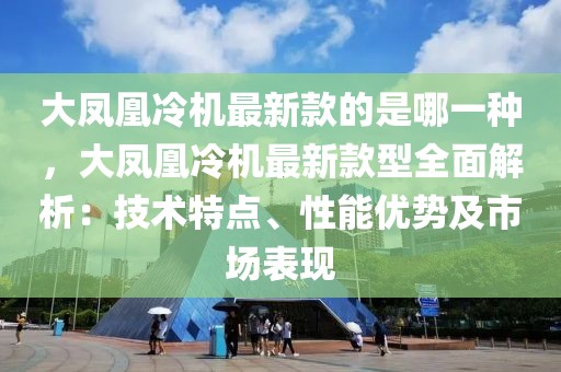 大鳳凰冷機最新款的是哪一種，大鳳凰冷機最新款型全面解析：技術(shù)特點、性能優(yōu)勢及市場表現(xiàn)
