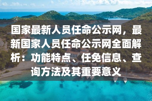 國家最新人員任命公示網，最新國家人員任命公示網全面解析：功能特點、任免信息、查詢方法及其重要意義