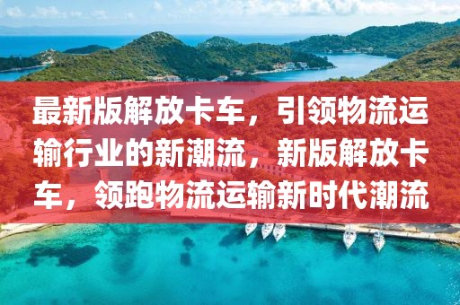 最新版解放卡車，引領物流運輸行業的新潮流，新版解放卡車，領跑物流運輸新時代潮流