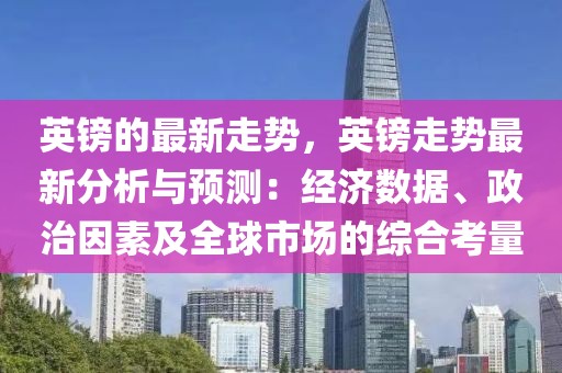 英鎊的最新走勢，英鎊走勢最新分析與預測：經濟數據、政治因素及全球市場的綜合考量