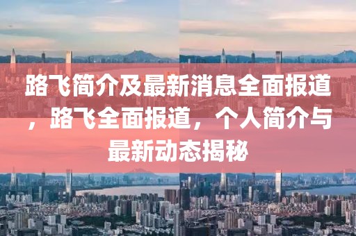 路飛簡(jiǎn)介及最新消息全面報(bào)道，路飛全面報(bào)道，個(gè)人簡(jiǎn)介與最新動(dòng)態(tài)揭秘