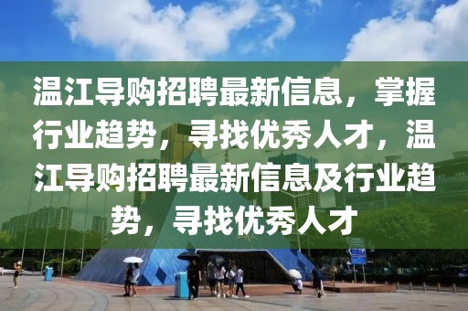 溫江導購招聘最新信息，掌握行業趨勢，尋找優秀人才，溫江導購招聘最新信息及行業趨勢，尋找優秀人才