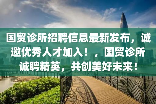 國貿(mào)診所招聘信息最新發(fā)布，誠邀優(yōu)秀人才加入！，國貿(mào)診所誠聘精英，共創(chuàng)美好未來！