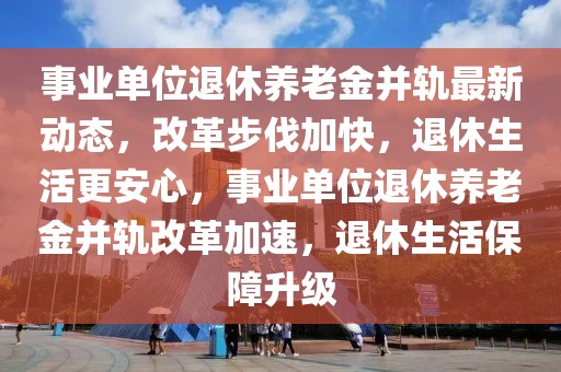 事業單位退休養老金并軌最新動態，改革步伐加快，退休生活更安心，事業單位退休養老金并軌改革加速，退休生活保障升級
