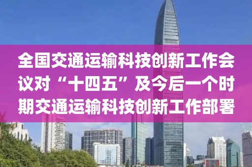 全國(guó)交通運(yùn)輸科技創(chuàng)新工作會(huì)議對(duì)“十四五”及今后一個(gè)時(shí)期交通運(yùn)輸科技創(chuàng)新工作部署