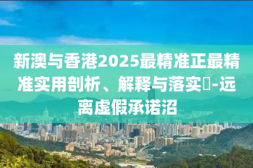 新澳與香港2025最精準正最精準實用剖析、解釋與落實?-遠離虛假承諾沼