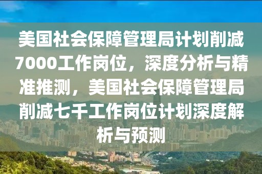 美國社會保障管理局計劃削減7000工作崗位，深度分析與精準推測，美國社會保障管理局削減七千工作崗位計劃深度解析與預測