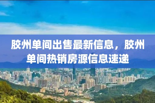 膠州單間出售最新信息，膠州單間熱銷房源信息速遞