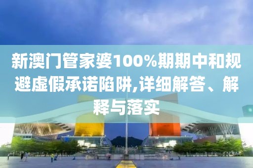 新澳門(mén)管家婆100%期期中和規(guī)避虛假承諾陷阱,詳細(xì)解答、解釋與落實(shí)