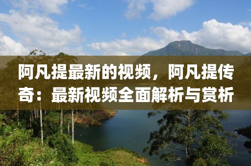 阿凡提最新的視頻，阿凡提傳奇：最新視頻全面解析與賞析