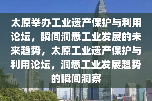 太原舉辦工業遺產保護與利用論壇，瞬間洞悉工業發展的未來趨勢，太原工業遺產保護與利用論壇，洞悉工業發展趨勢的瞬間洞察
