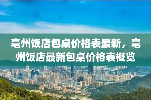 亳州飯店包桌價格表最新，亳州飯店最新包桌價格表概覽