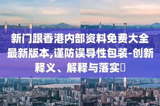 新門跟香港內部資料免費大全最新版本,謹防誤導性包裝-創新釋義、解釋與落實?