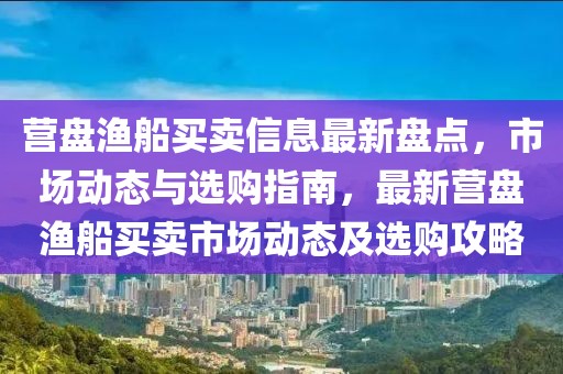營盤漁船買賣信息最新盤點(diǎn)，市場動(dòng)態(tài)與選購指南，最新營盤漁船買賣市場動(dòng)態(tài)及選購攻略