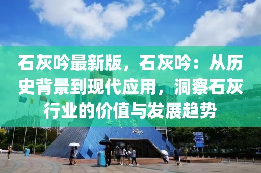 石灰吟最新版，石灰吟：從歷史背景到現代應用，洞察石灰行業的價值與發展趨勢