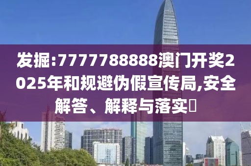 發掘:7777788888澳門開獎2025年和規避偽假宣傳局,安全解答、解釋與落實?