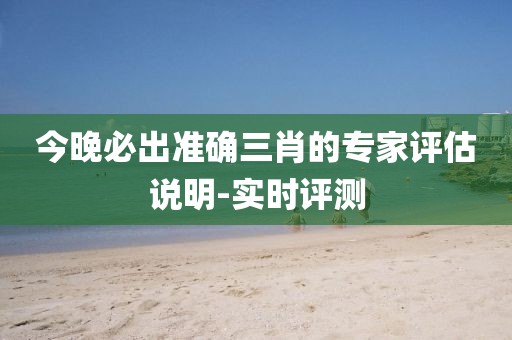 今晚必出準(zhǔn)確三肖的專(zhuān)家評(píng)估說(shuō)明-實(shí)時(shí)評(píng)測(cè)