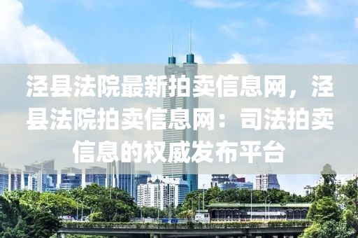 涇縣法院最新拍賣信息網，涇縣法院拍賣信息網：司法拍賣信息的權威發布平臺