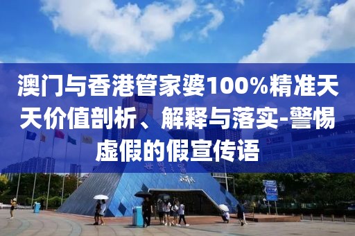 澳門與香港管家婆100%精準(zhǔn)天天價(jià)值剖析、解釋與落實(shí)-警惕虛假的假宣傳語