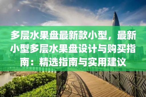 多層水果盤最新款小型，最新小型多層水果盤設計與購買指南：精選指南與實用建議