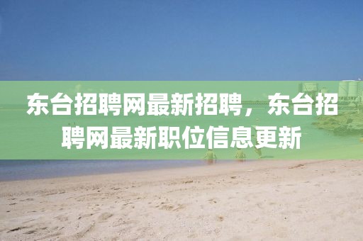 東臺招聘網最新招聘，東臺招聘網最新職位信息更新