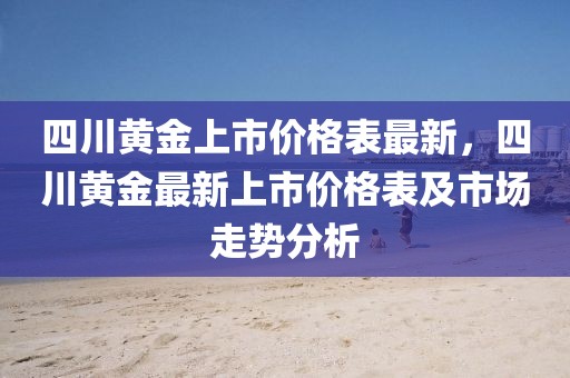 四川黃金上市價格表最新，四川黃金最新上市價格表及市場走勢分析