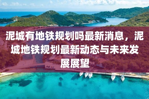 泥城有地鐵規(guī)劃嗎最新消息，泥城地鐵規(guī)劃最新動(dòng)態(tài)與未來(lái)發(fā)展展望