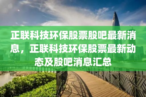正聯(lián)科技環(huán)保股票股吧最新消息，正聯(lián)科技環(huán)保股票最新動(dòng)態(tài)及股吧消息匯總