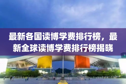 最新各國讀博學費排行榜，最新全球讀博學費排行榜揭曉