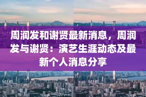 周潤發和謝賢最新消息，周潤發與謝賢：演藝生涯動態及最新個人消息分享