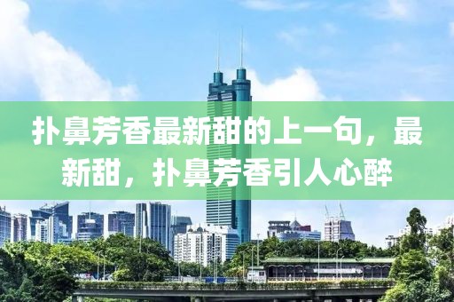 撲鼻芳香最新甜的上一句，最新甜，撲鼻芳香引人心醉