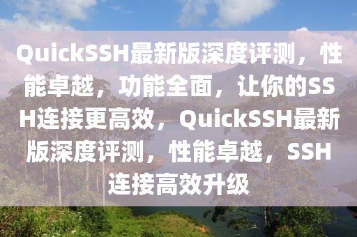 QuickSSH最新版深度評測，性能卓越，功能全面，讓你的SSH連接更高效，QuickSSH最新版深度評測，性能卓越，SSH連接高效升級