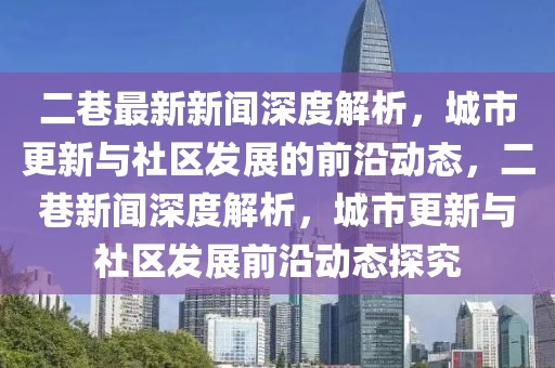二巷最新新聞深度解析，城市更新與社區發展的前沿動態，二巷新聞深度解析，城市更新與社區發展前沿動態探究