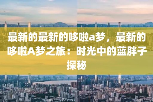 最新的最新的哆啦a夢，最新的哆啦A夢之旅：時光中的藍(lán)胖子探秘