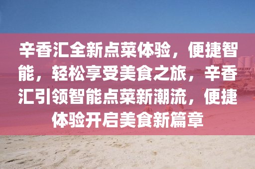 辛香匯全新點(diǎn)菜體驗(yàn)，便捷智能，輕松享受美食之旅，辛香匯引領(lǐng)智能點(diǎn)菜新潮流，便捷體驗(yàn)開啟美食新篇章