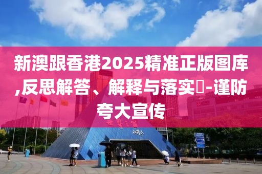 新澳跟香港2025精準正版圖庫,反思解答、解釋與落實?-謹防夸大宣傳