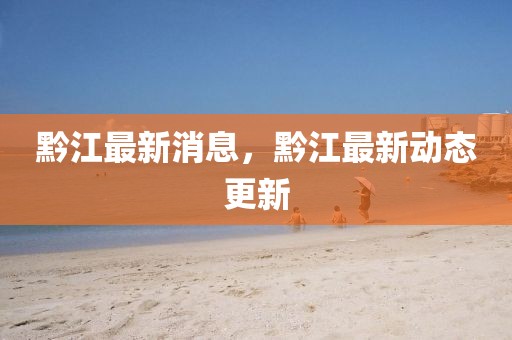 黔江最新消息，黔江最新動態(tài)更新