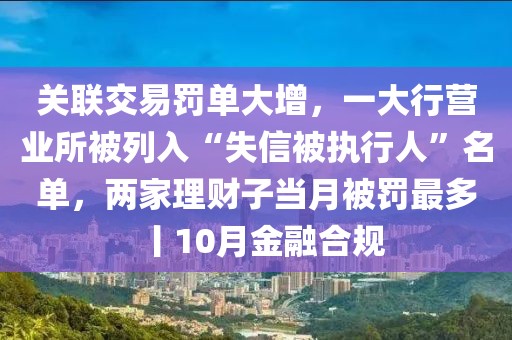 關聯交易罰單大增，一大行營業所被列入“失信被執行人”名單，兩家理財子當月被罰最多丨10月金融合規