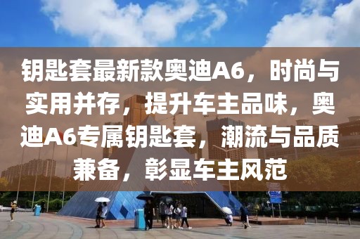 鑰匙套最新款?yuàn)W迪A6，時(shí)尚與實(shí)用并存，提升車主品味，奧迪A6專屬鑰匙套，潮流與品質(zhì)兼?zhèn)洌蔑@車主風(fēng)范
