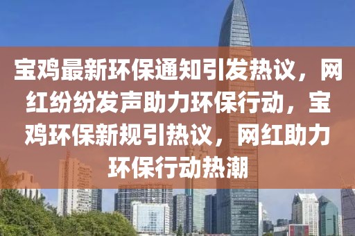 寶雞最新環保通知引發熱議，網紅紛紛發聲助力環保行動，寶雞環保新規引熱議，網紅助力環保行動熱潮