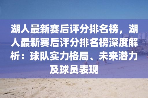 湖人最新賽后評分排名榜，湖人最新賽后評分排名榜深度解析：球隊實力格局、未來潛力及球員表現(xiàn)