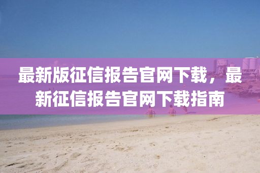 最新版征信報告官網下載，最新征信報告官網下載指南