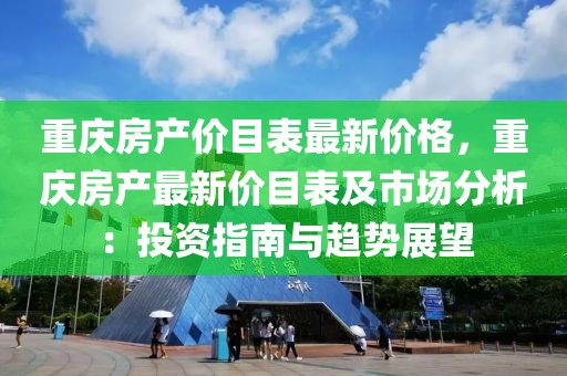 重慶房產價目表最新價格，重慶房產最新價目表及市場分析：投資指南與趨勢展望