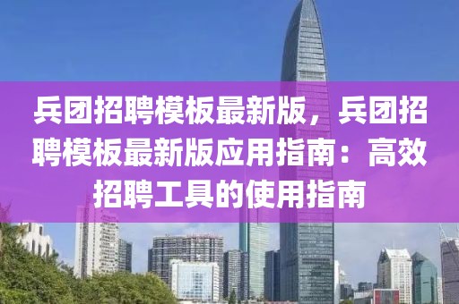 兵團招聘模板最新版，兵團招聘模板最新版應用指南：高效招聘工具的使用指南