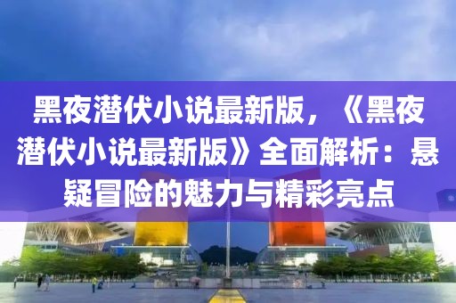 黑夜潛伏小說最新版，《黑夜潛伏小說最新版》全面解析：懸疑冒險的魅力與精彩亮點