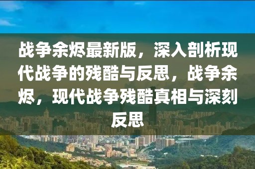 戰爭余燼最新版，深入剖析現代戰爭的殘酷與反思，戰爭余燼，現代戰爭殘酷真相與深刻反思